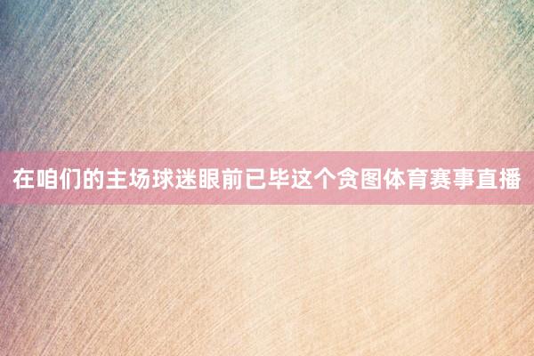 在咱们的主场球迷眼前已毕这个贪图体育赛事直播