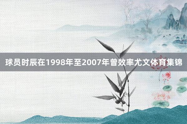 球员时辰在1998年至2007年曾效率尤文体育集锦