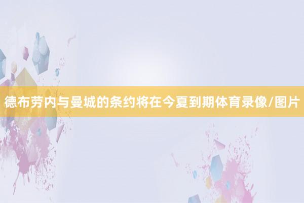 德布劳内与曼城的条约将在今夏到期体育录像/图片