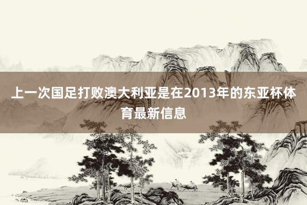上一次国足打败澳大利亚是在2013年的东亚杯体育最新信息