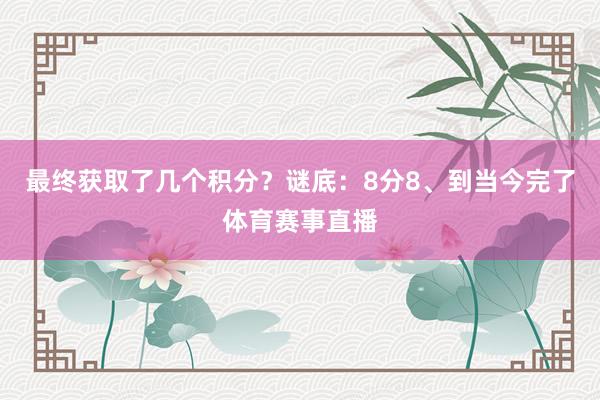 最终获取了几个积分？谜底：8分8、到当今完了体育赛事直播