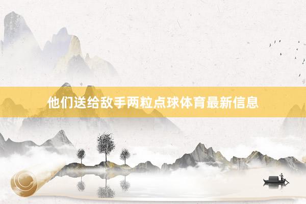 他们送给敌手两粒点球体育最新信息