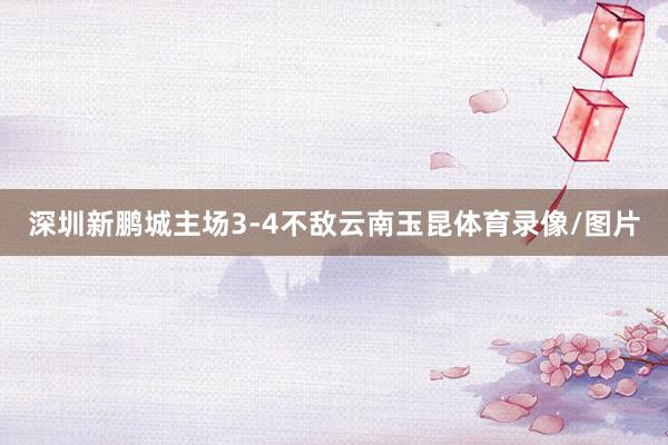 深圳新鹏城主场3-4不敌云南玉昆体育录像/图片