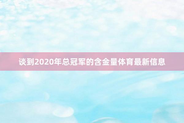 谈到2020年总冠军的含金量体育最新信息