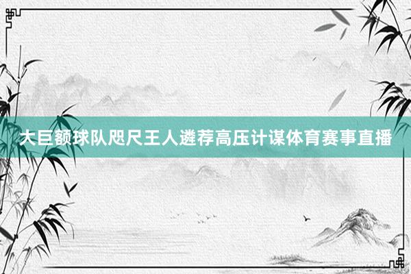 大巨额球队咫尺王人遴荐高压计谋体育赛事直播