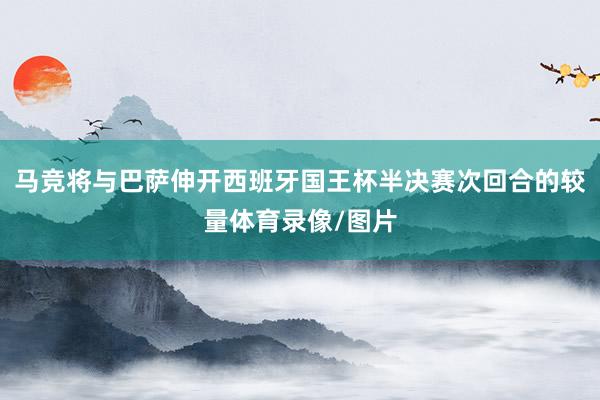 马竞将与巴萨伸开西班牙国王杯半决赛次回合的较量体育录像/图片