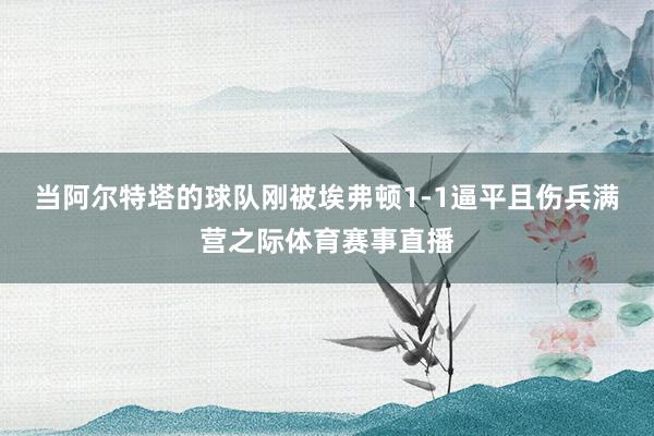 当阿尔特塔的球队刚被埃弗顿1-1逼平且伤兵满营之际体育赛事直播