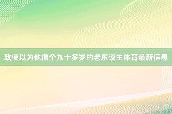 致使以为他像个九十多岁的老东谈主体育最新信息