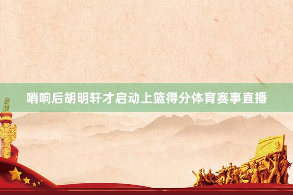 哨响后胡明轩才启动上篮得分体育赛事直播