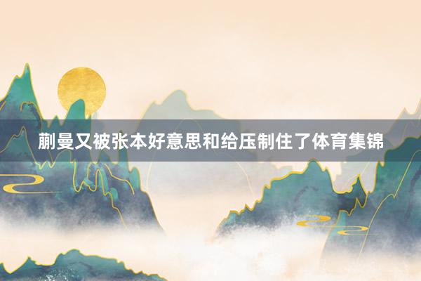 蒯曼又被张本好意思和给压制住了体育集锦