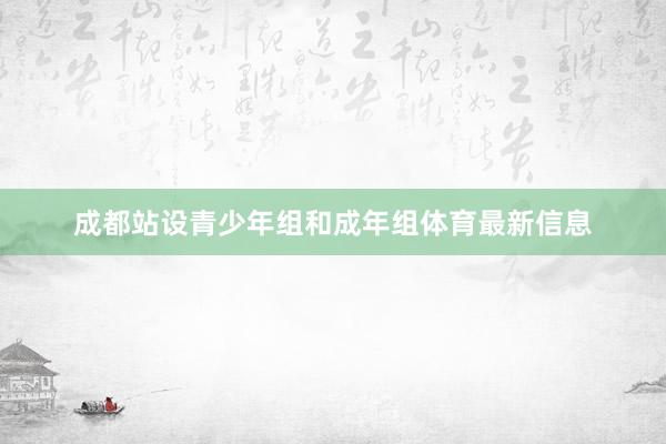 成都站设青少年组和成年组体育最新信息