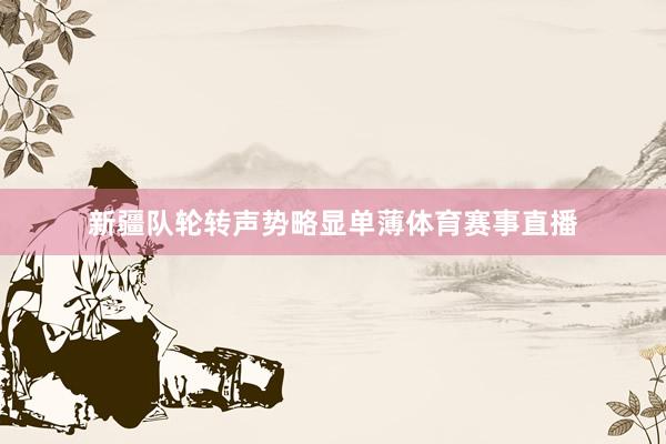 新疆队轮转声势略显单薄体育赛事直播