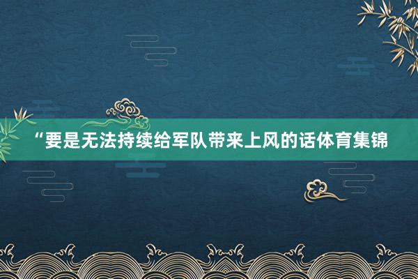 “要是无法持续给军队带来上风的话体育集锦