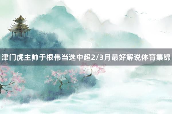 津门虎主帅于根伟当选中超2/3月最好解说体育集锦