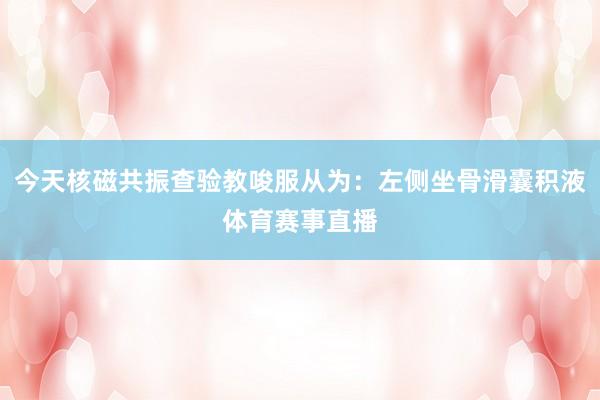 今天核磁共振查验教唆服从为:左侧坐骨滑囊积液体育赛事直播