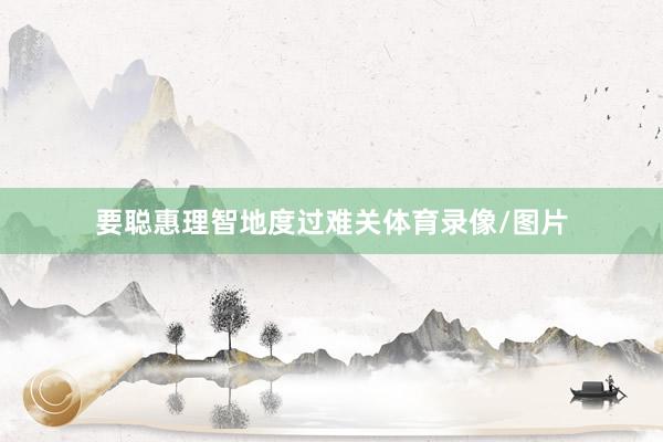 要聪惠理智地度过难关体育录像/图片