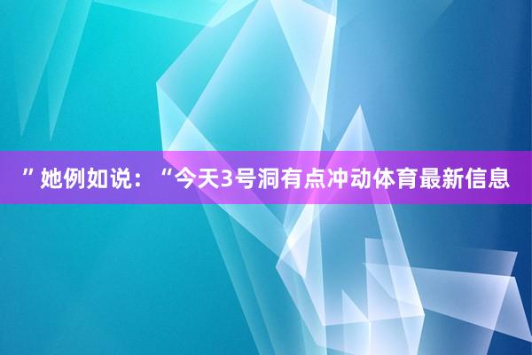 ”她例如说：“今天3号洞有点冲动体育最新信息
