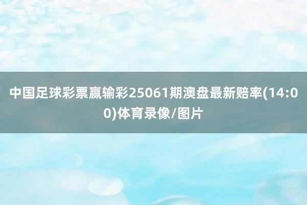 中国足球彩票赢输彩25061期澳盘最新赔率(14:00)体育录像/图片