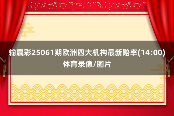 输赢彩25061期欧洲四大机构最新赔率(14:00)体育录像/图片