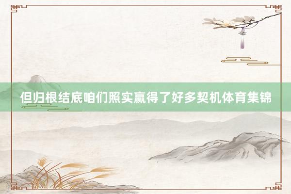 但归根结底咱们照实赢得了好多契机体育集锦