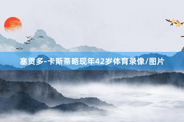 塞贡多-卡斯蒂略现年42岁体育录像/图片