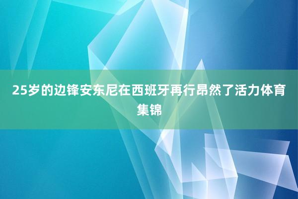 25岁的边锋安东尼在西班牙再行昂然了活力体育集锦