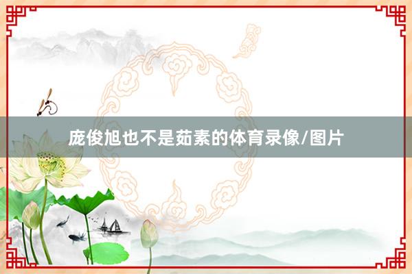 庞俊旭也不是茹素的体育录像/图片