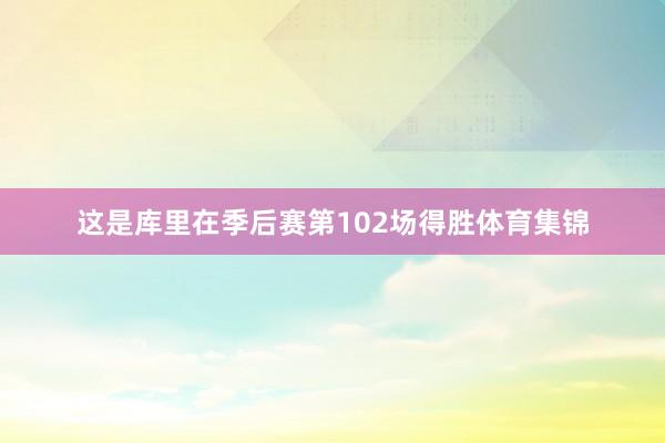 这是库里在季后赛第102场得胜体育集锦