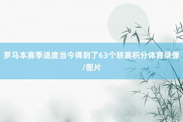 罗马本赛季适度当今得到了63个联赛积分体育录像/图片
