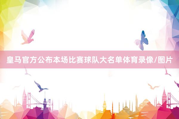 皇马官方公布本场比赛球队大名单体育录像/图片