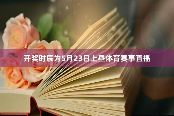 开奖时辰为5月23日上昼体育赛事直播