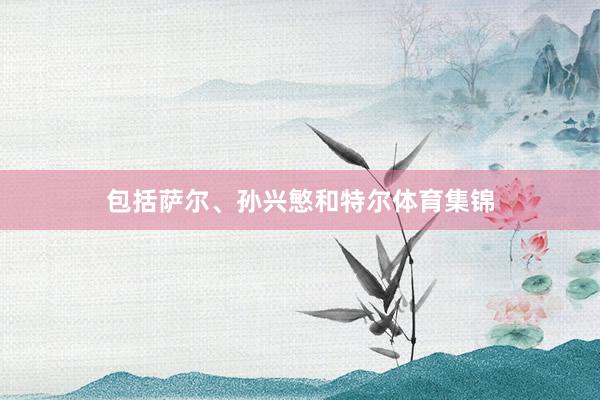 包括萨尔、孙兴慜和特尔体育集锦