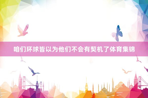 咱们环球皆以为他们不会有契机了体育集锦