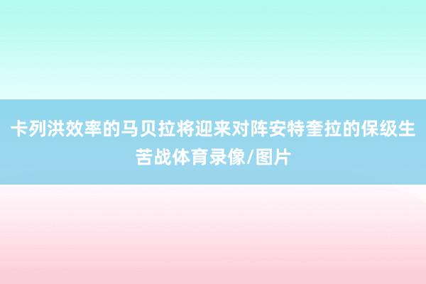 卡列洪效率的马贝拉将迎来对阵安特奎拉的保级生苦战体育录像/图片
