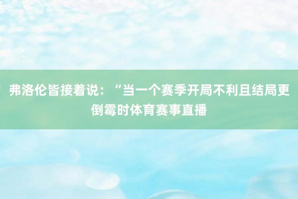 弗洛伦皆接着说：“当一个赛季开局不利且结局更倒霉时体育赛事直播