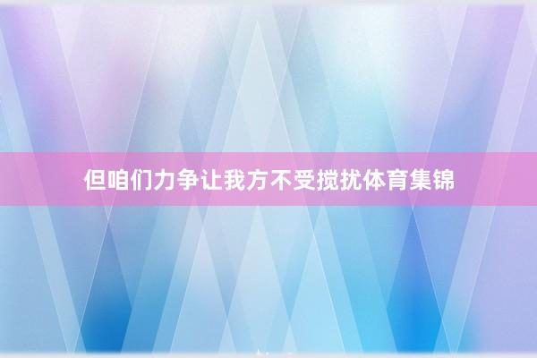 但咱们力争让我方不受搅扰体育集锦
