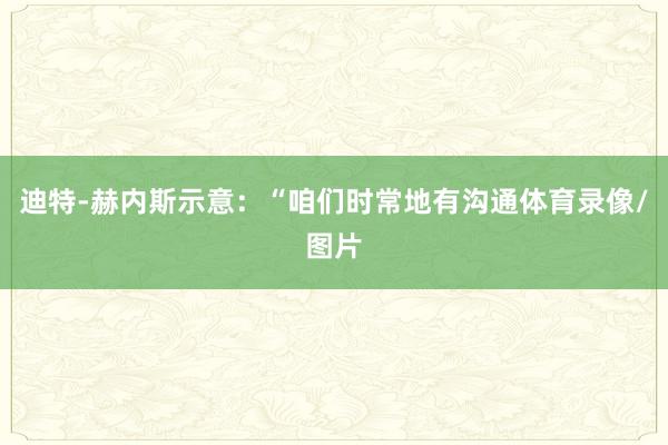 迪特-赫内斯示意：“咱们时常地有沟通体育录像/图片