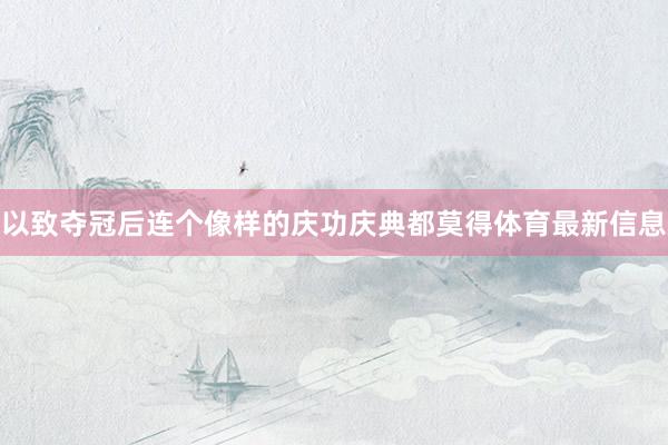 以致夺冠后连个像样的庆功庆典都莫得体育最新信息