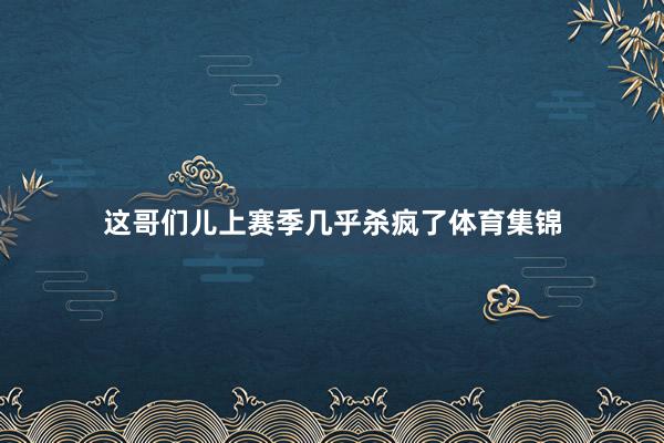 这哥们儿上赛季几乎杀疯了体育集锦