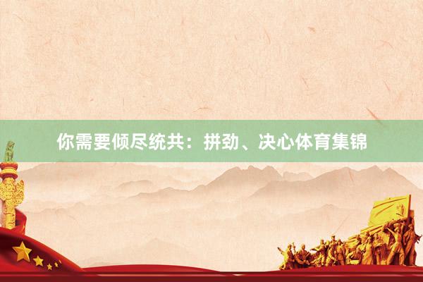 你需要倾尽统共：拼劲、决心体育集锦