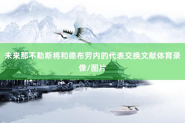 未来那不勒斯将和德布劳内的代表交换文献体育录像/图片