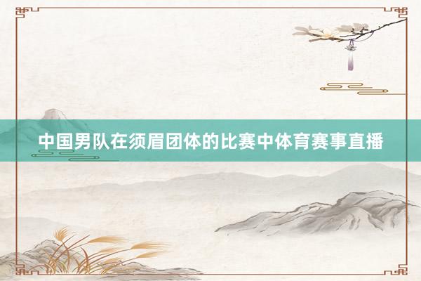 中国男队在须眉团体的比赛中体育赛事直播