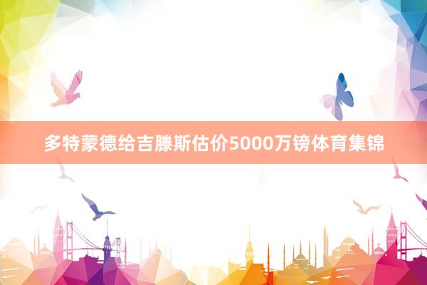 多特蒙德给吉滕斯估价5000万镑体育集锦