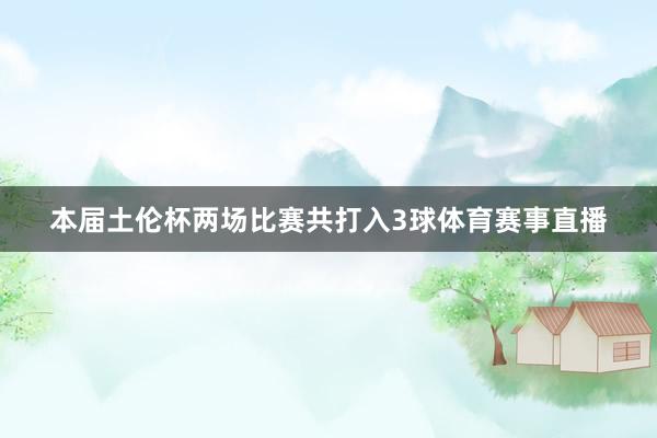 本届土伦杯两场比赛共打入3球体育赛事直播