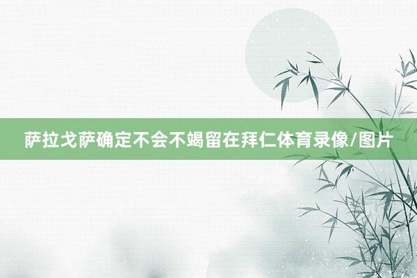 萨拉戈萨确定不会不竭留在拜仁体育录像/图片