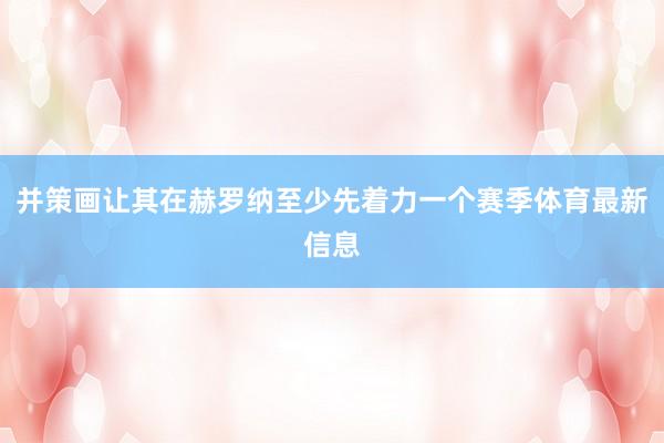 并策画让其在赫罗纳至少先着力一个赛季体育最新信息