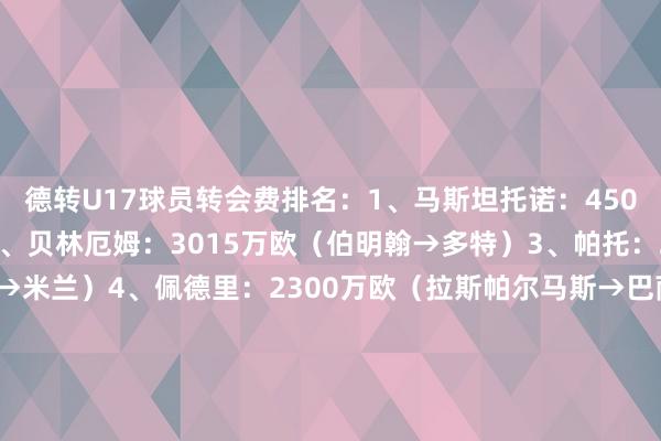德转U17球员转会费排名：1、马斯坦托诺：4500万欧（河床→皇马）2、贝林厄姆：3015万欧（伯明翰→多特）3、帕托：2400万欧（巴西国外→米兰）4、佩德里：2300万欧（拉斯帕尔马斯→巴萨）5、佩莱格里：2090万欧（热那亚→摩纳哥）6、桑乔：2059万欧（曼城→多特）7、特尔：2000万欧（雷恩→拜仁）8、威廉-戈贝尔：2000万欧（里昂→摩纳哥）9、伊莱尼赫纳：1875万欧（安特卫普→摩纳哥）10、贝尔：1470万欧（南安普顿→热刺）    体育赛事直播