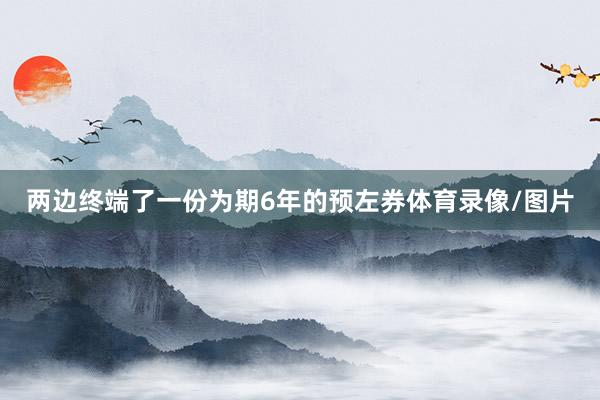 两边终端了一份为期6年的预左券体育录像/图片