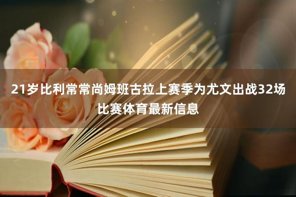 21岁比利常常尚姆班古拉上赛季为尤文出战32场比赛体育最新信息