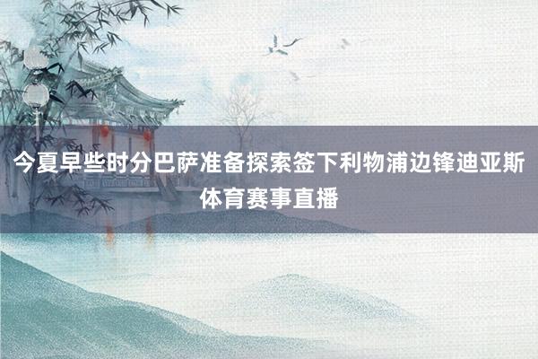 今夏早些时分巴萨准备探索签下利物浦边锋迪亚斯体育赛事直播